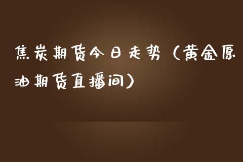 焦炭期货今日走势（黄金原油期货直播间）