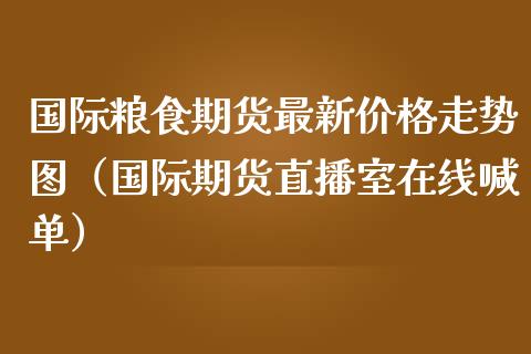 国际粮食期货最新价格走势图（国际期货直播室在线喊单）