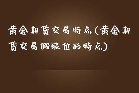 黄金期货交易特点(黄金期货交易假破位的特点)