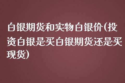 白银期货和实物白银价(投资白银是买白银期货还是买现货)