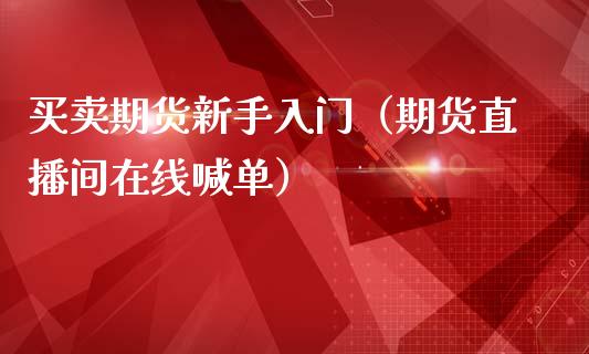 买卖期货新手入门（期货直播间在线喊单）