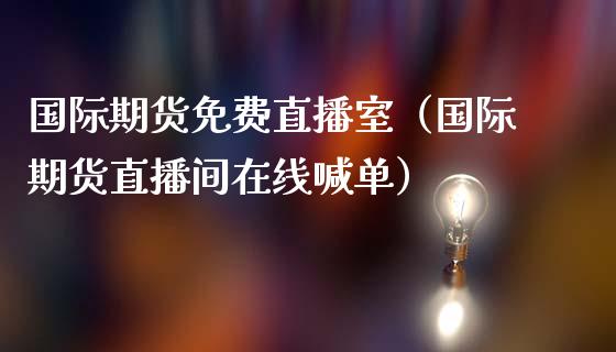 国际期货免费直播室（国际期货直播间在线喊单）