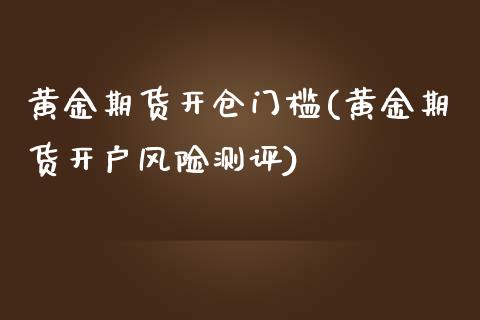 黄金期货开仓门槛(黄金期货开户风险测评)