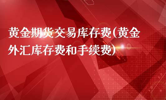 黄金期货交易库存费(黄金外汇库存费和手续费)