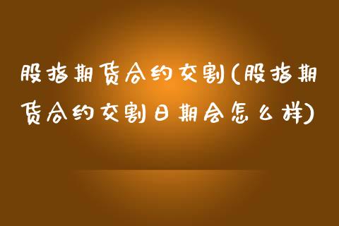 股指期货合约交割(股指期货合约交割日期会怎么样)