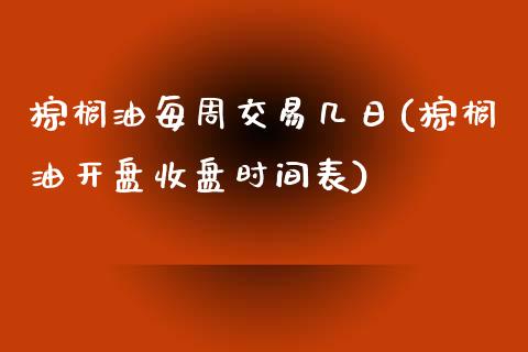 棕榈油每周交易几日(棕榈油开盘收盘时间表)