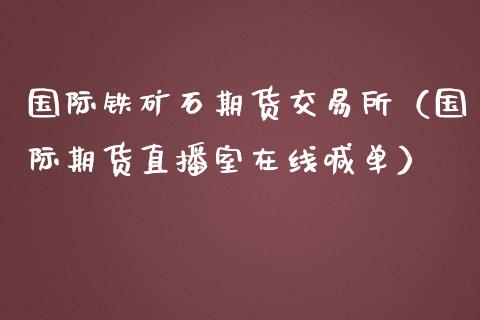 国际铁矿石期货交易所（国际期货直播室在线喊单）