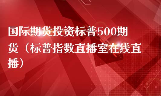 国际期货投资标普500期货（标普指数直播室在线直播）