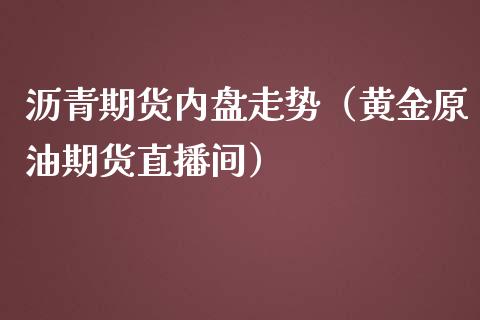 沥青期货内盘走势（黄金原油期货直播间）