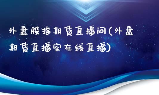 外盘股指期货直播间(外盘期货直播室在线直播)