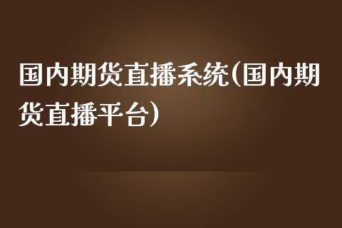 国内期货直播系统(国内期货直播平台)