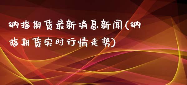 纳指期货最新消息新闻(纳指期货实时行情走势)