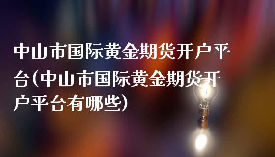 中山市国际黄金期货开户平台(中山市国际黄金期货开户平台有哪些)