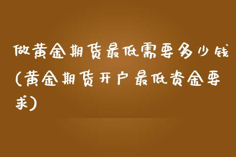 做黄金期货最低需要多少钱(黄金期货开户最低资金要求)