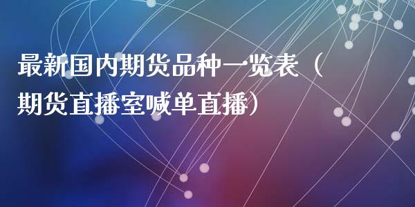 最新国内期货品种一览表（期货直播室喊单直播）