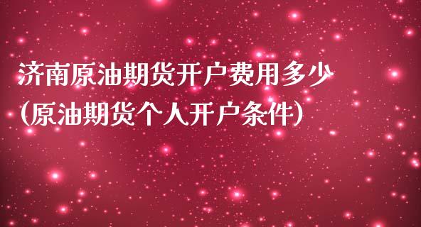 济南原油期货开户费用多少(原油期货个人开户条件)