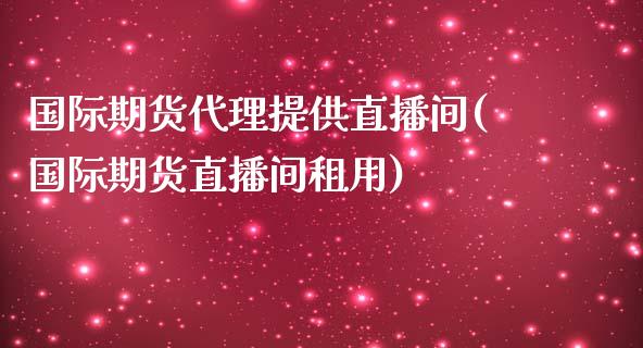 国际期货代理提供直播间(国际期货直播间租用)