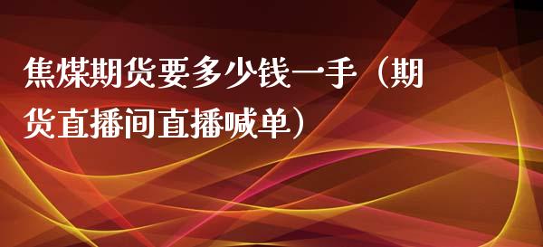 焦煤期货要多少钱一手（期货直播间直播喊单）