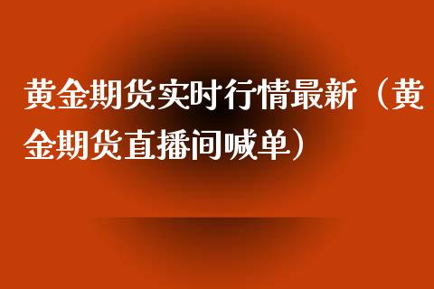 黄金期货实时行情最新（黄金期货直播间喊单）