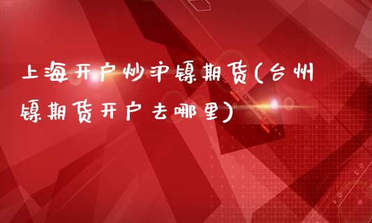 上海开户炒沪镍期货(台州镍期货开户去哪里)