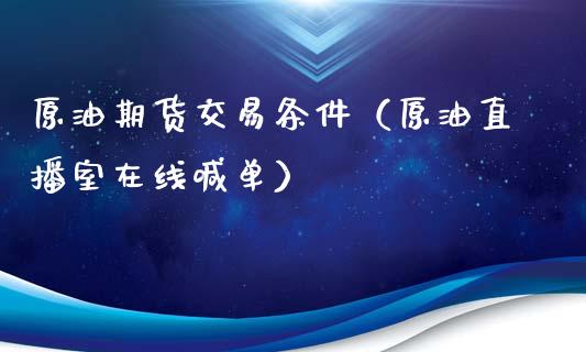 原油期货交易条件（原油直播室在线喊单）