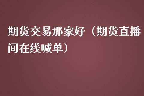 期货交易那家好（期货直播间在线喊单）