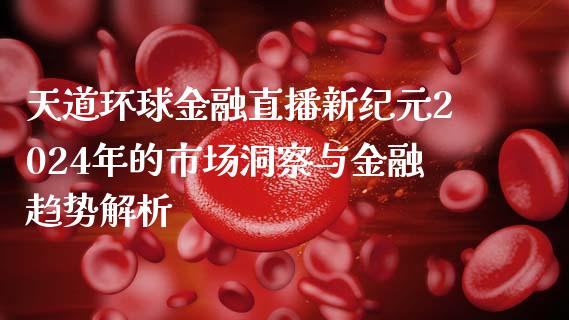 天道环球金融直播新纪元2024年的市场洞察与金融趋势解析