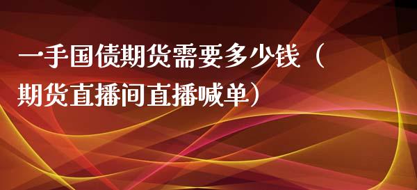 一手国债期货需要多少钱（期货直播间直播喊单）