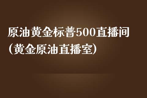 原油黄金标普500直播间(黄金原油直播室)