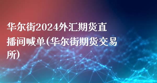 华尔街2024外汇期货直播间喊单(华尔街期货交易所)