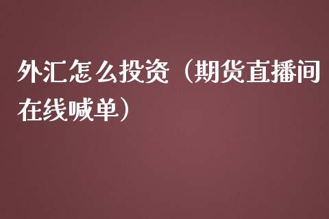 外汇怎么投资（期货直播间在线喊单）