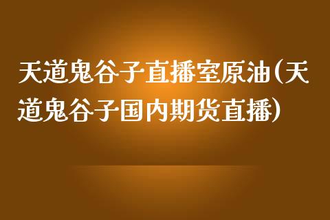 天道鬼谷子直播室原油(天道鬼谷子国内期货直播)