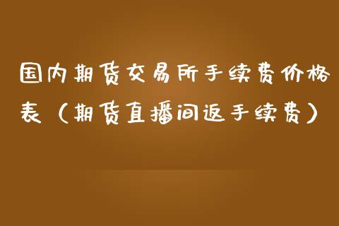 国内期货交易所手续费价格表（期货直播间返手续费）