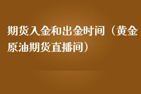 期货入金和出金时间（黄金原油期货直播间）