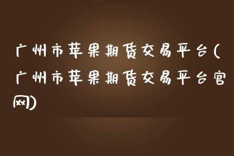 广州市苹果期货交易平台(广州市苹果期货交易平台官网)