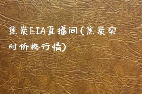 焦炭EIA直播间(焦炭实时价格行情)