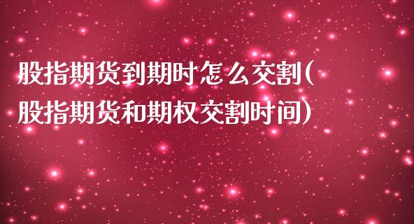 股指期货到期时怎么交割(股指期货和期权交割时间)