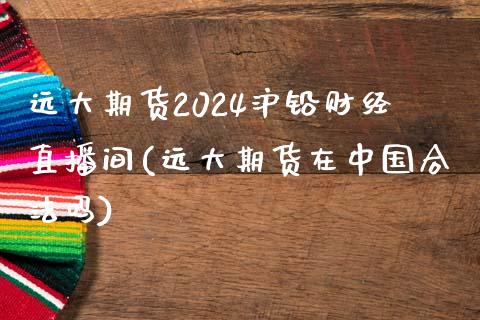 远大期货2024沪铅财经直播间(远大期货在中国合法吗)