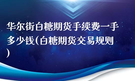 华尔街白糖期货手续费一手多少钱(白糖期货交易规则)