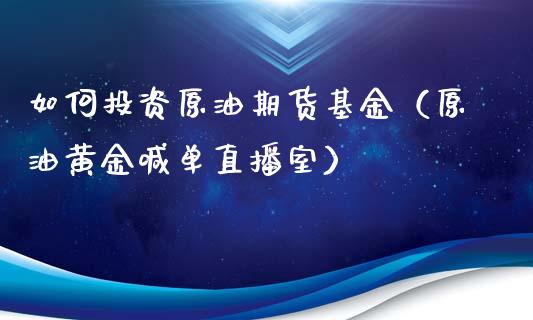 如何投资原油期货基金（原油黄金喊单直播室）