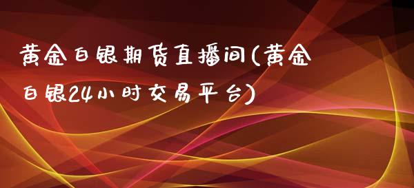 黄金白银期货直播间(黄金白银24小时交易平台)