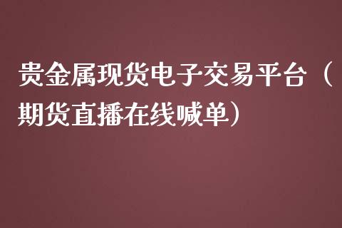 贵金属现货电子交易平台（期货直播在线喊单）