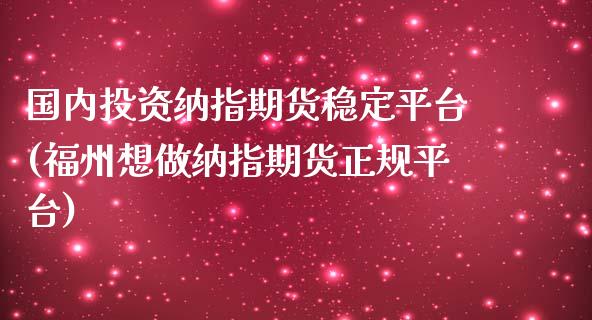 国内投资纳指期货稳定平台(福州想做纳指期货正规平台)