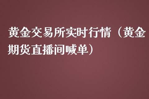 黄金交易所实时行情（黄金期货直播间喊单）