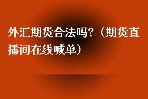 外汇期货合法吗?（期货直播间在线喊单）