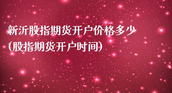 新沂股指期货开户价格多少(股指期货开户时间)