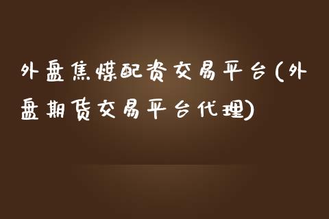 外盘焦煤配资交易平台(外盘期货交易平台代理)