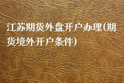 江苏期货外盘开户办理(期货境外开户条件)