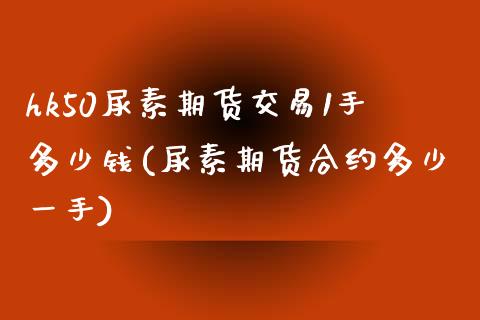 hk50尿素期货交易1手多少钱(尿素期货合约多少一手)