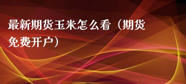 最新期货玉米怎么看（期货免费开户）